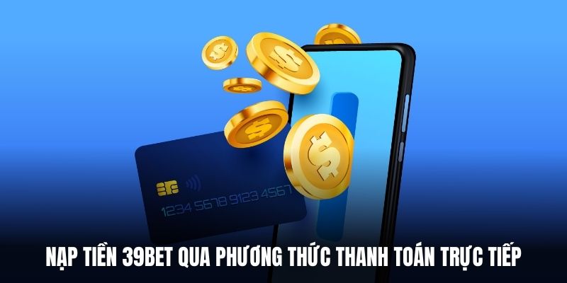 Nạp tiền 39BET qua phương thức thanh toán trực tiếp